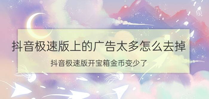 抖音极速版上的广告太多怎么去掉 抖音极速版开宝箱金币变少了，怎么提高金币？